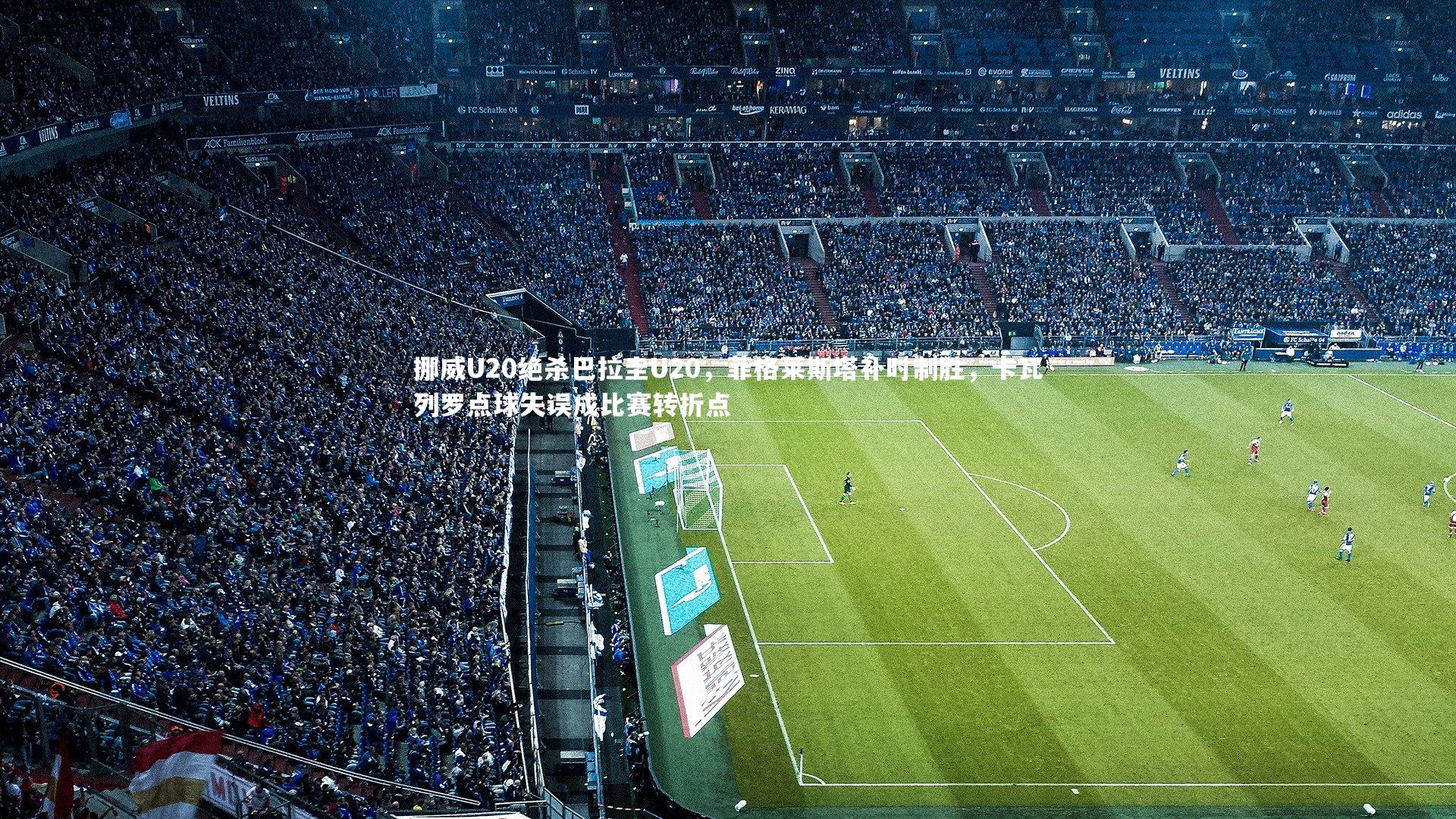 挪威U20绝杀巴拉圭U20，菲格莱斯塔补时制胜，卡瓦列罗点球失误成比赛转折点