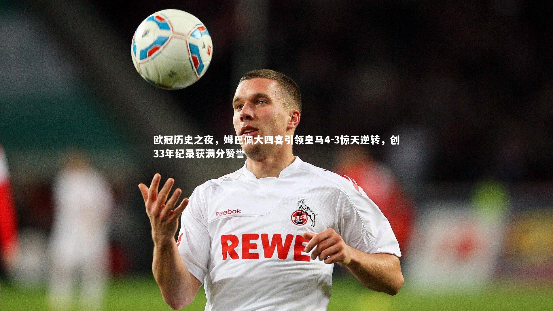 欧冠历史之夜，姆巴佩大四喜引领皇马4-3惊天逆转，创33年纪录获满分赞誉