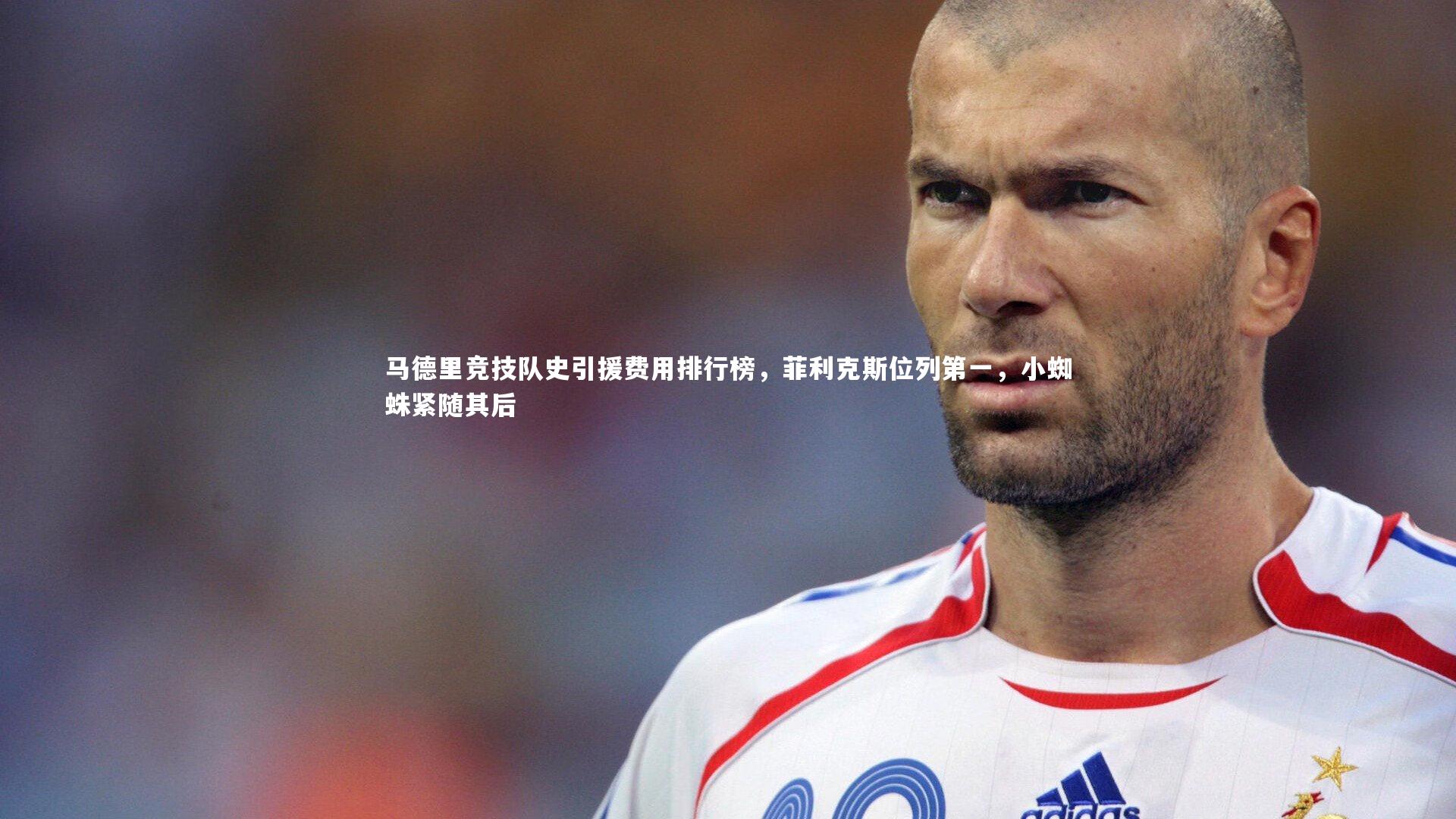 马德里竞技队史引援费用排行榜，菲利克斯位列第一，小蜘蛛紧随其后