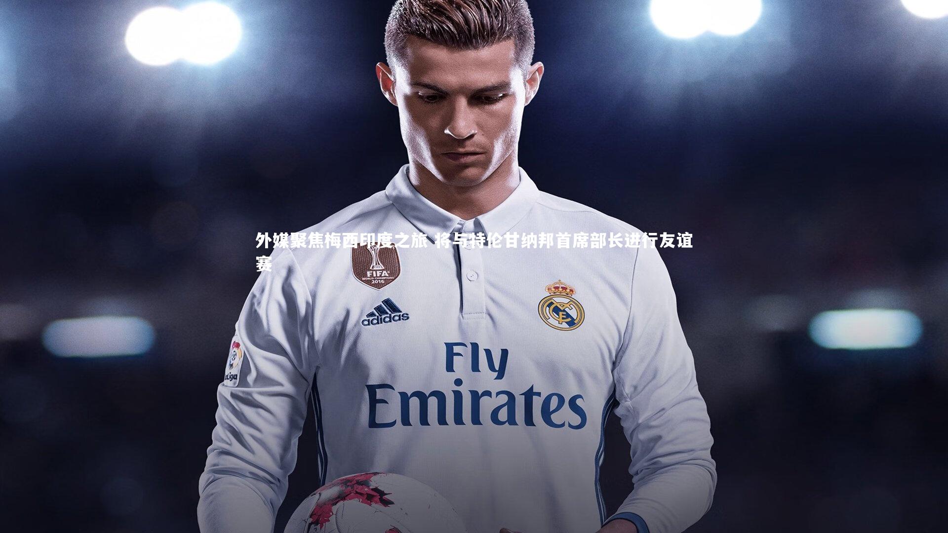 外媒聚焦梅西印度之旅 将与特伦甘纳邦首席部长进行友谊赛