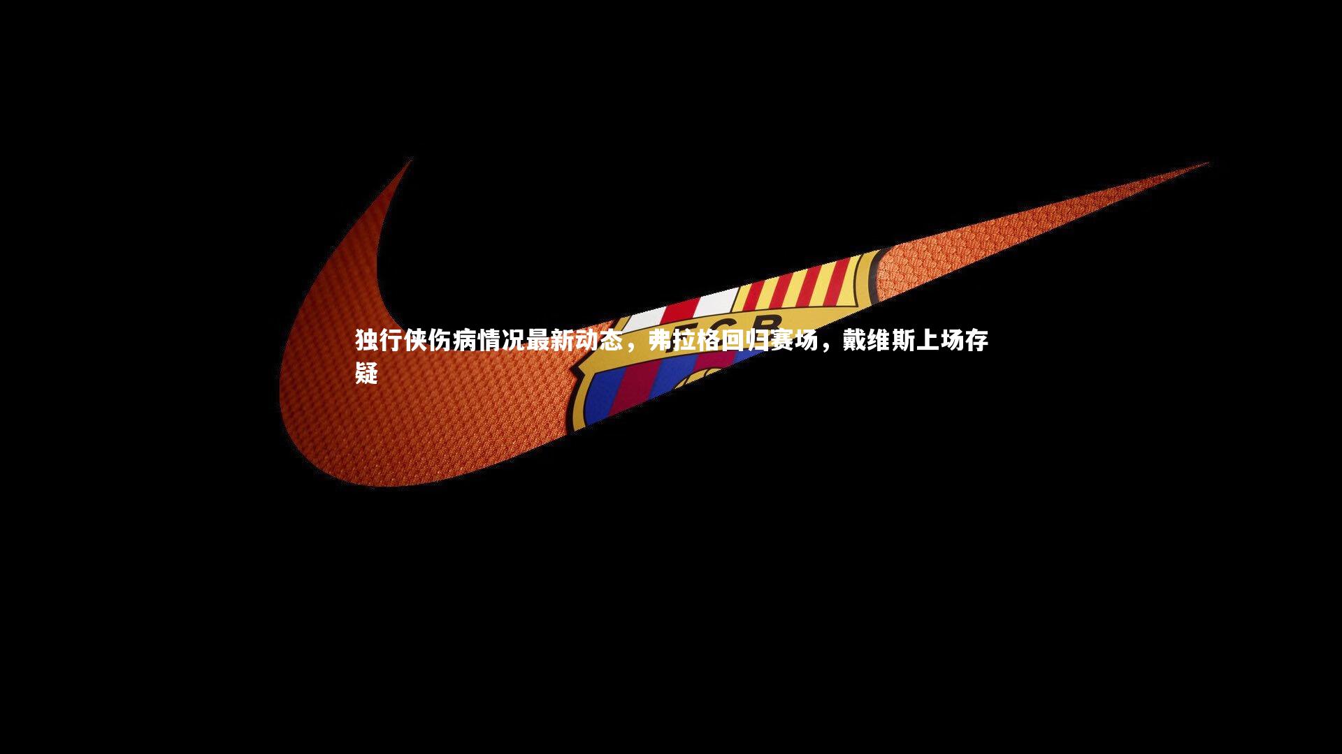 独行侠伤病情况最新动态，弗拉格回归赛场，戴维斯上场存疑