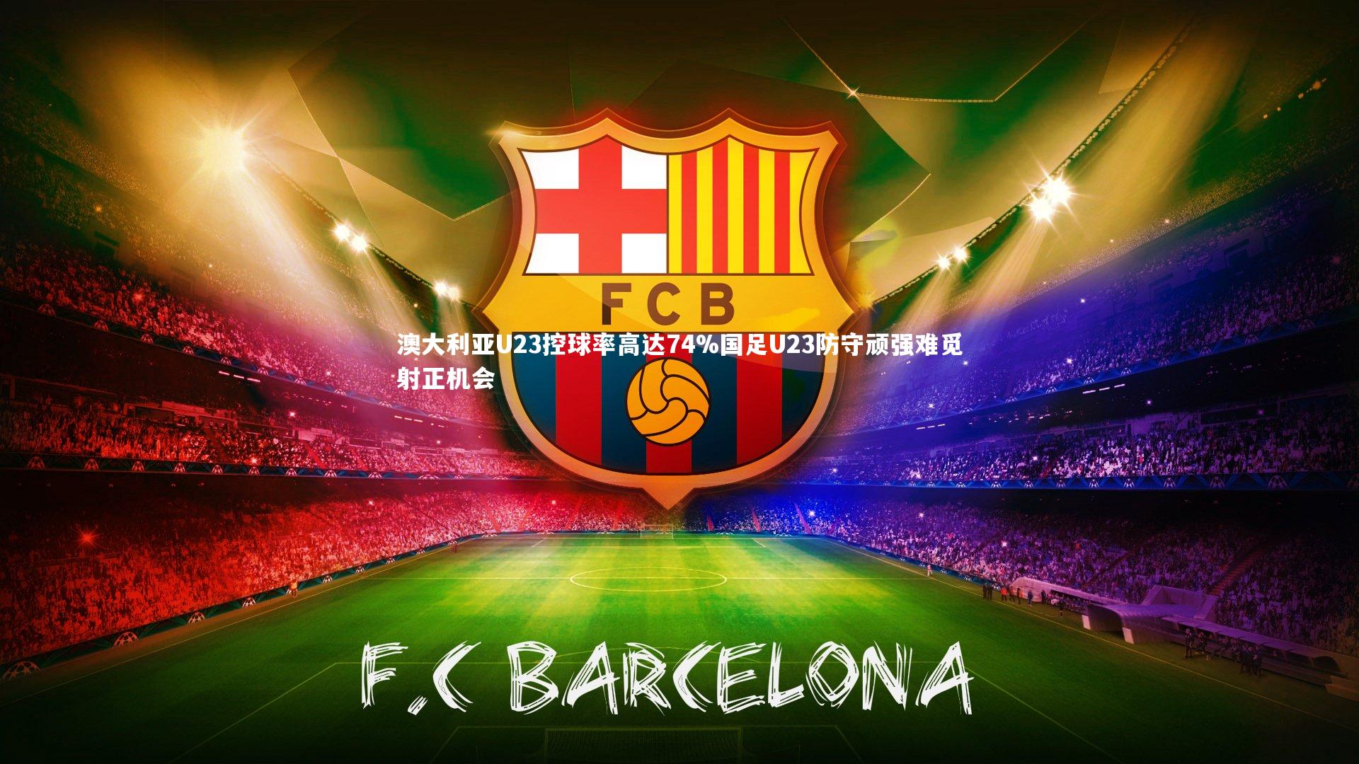 澳大利亚U23控球率高达74%国足U23防守顽强难觅射正机会