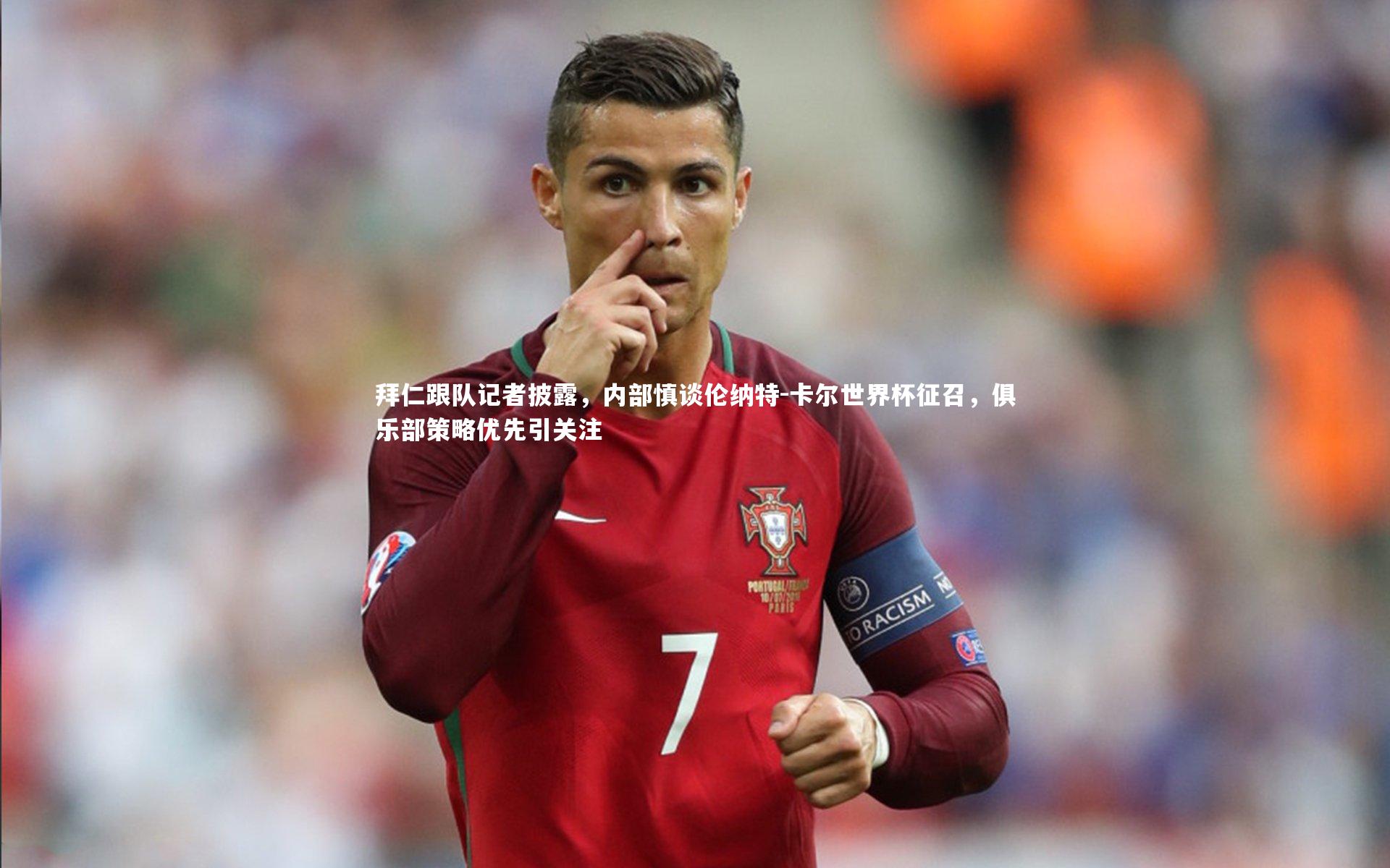 拜仁跟队记者披露，内部慎谈伦纳特-卡尔世界杯征召，俱乐部策略优先引关注